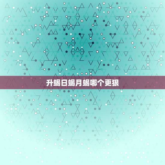 升蝎日蝎月蝎哪个更狠，太阳天蝎和上升天蝎谁实力更强？