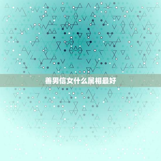 善男信女什么属相最好，12生肖哪个属相最好？