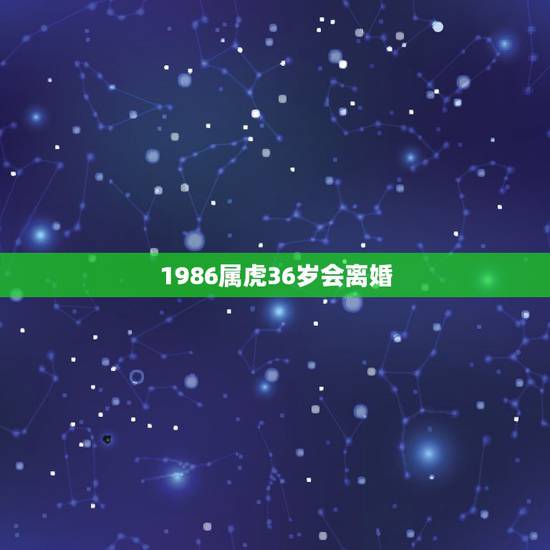 1986属虎36岁会离婚,86年虎女2022年会添丁吗 1986属虎36岁会离婚,86年虎女2022年会添丁吗
