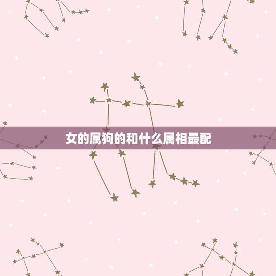 女的属狗的和什么属相最配,属狗的女人和什么属相最配 女的属狗的和什么属相最配,属狗的女人和什么属相最配