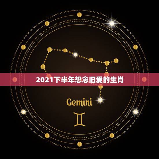 2021下半年想念旧爱的生肖，2021年哪几个生肖得到前任的纠缠？