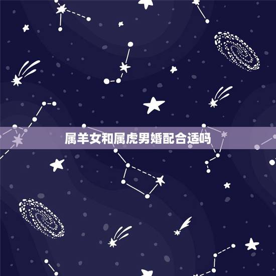 属羊女和属虎男婚配合适吗，属虎男生和属羊女生婚姻配吗
