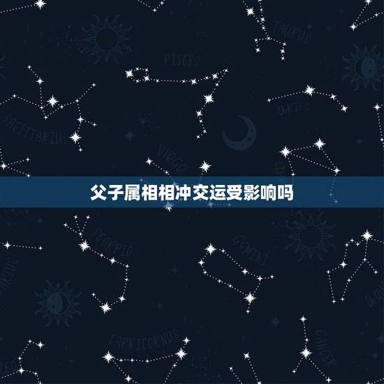 父子属相相冲交运受影响吗，我想请问一下交运吋家人有属相相冲之人在两间屋