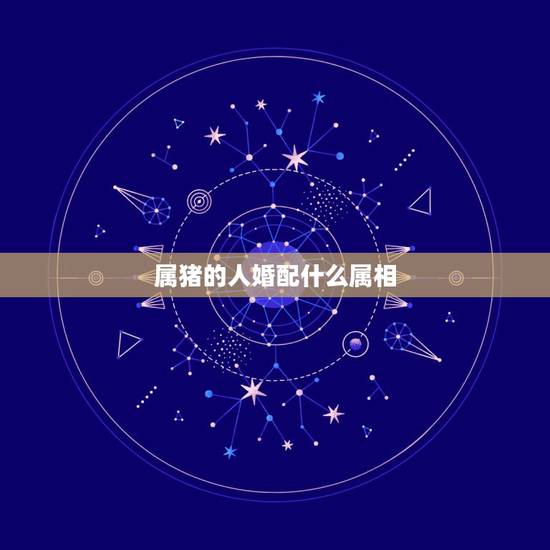 属猪的人婚配什么属相,属猪和什么属相最配 十二生肖之属猪的婚配表 属猪的人婚配什么属相,属猪和什么属相最配 十二生肖之属猪的婚配表