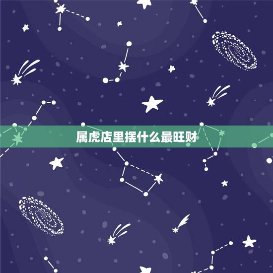 属虎店里摆什么最旺财,属虎的开店摆什么时候招财 属虎店里摆什么最旺财,属虎的开店摆什么时候招财