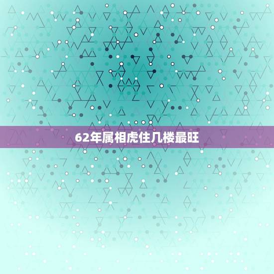 62年属相虎住几楼最旺,1962年出生属虎的买楼房买几层好 62年属相虎住几楼最旺,1962年出生属虎的买楼房买几层好