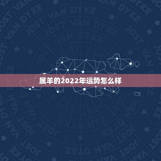 属羊的2022年运势怎么样,2022 年属羊越冲越旺 属羊的2022年运势怎么样,2022 年属羊越冲越旺