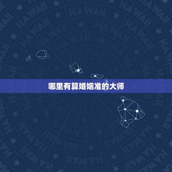 哪里有算婚姻准的大师，婚姻算命最准的大师是哪个？