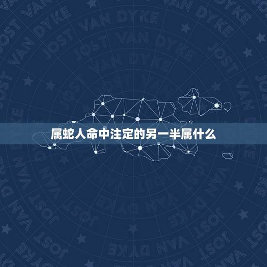 属蛇人命中注定的另一半属什么，巳年生的人属什么