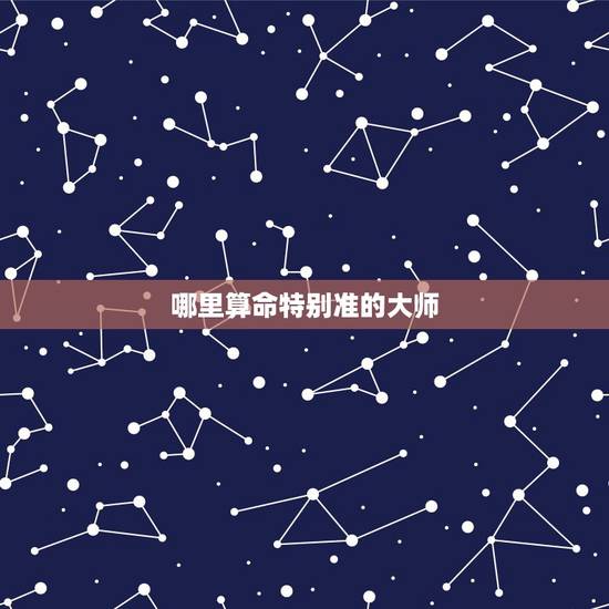 哪里算命特别准的大师，哪里有算命非常准的大师，