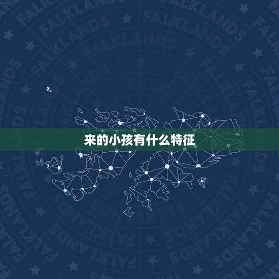 来的小孩有什么特征,来“”的孩子,一般身上有哪三个特征? 来的小孩有什么特征,来“”的孩子,一般身上有哪三个特征?