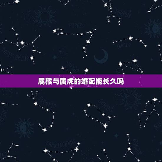 属猴与属虎的婚配能长久吗,中国有多少属猴和属虎的情侣在一起的,还是长久 属猴与属虎的婚配能长久吗,中国有多少属猴和属虎的情侣在一起的,还是长久
