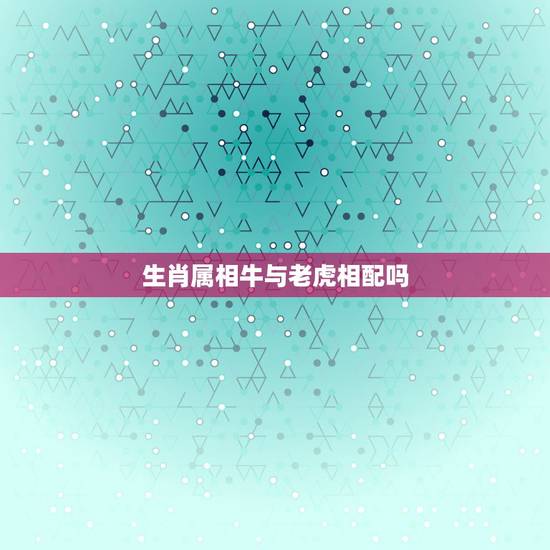 生肖属相牛与老虎相配吗,生肖牛跟虎相配吗? 生肖属相牛与老虎相配吗,生肖牛跟虎相配吗?