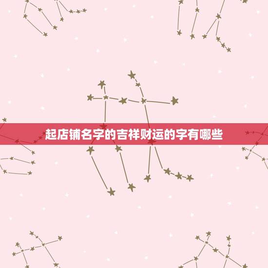 起店铺名字的吉祥财运的字有哪些，发财又吉祥的店名取什么名字好