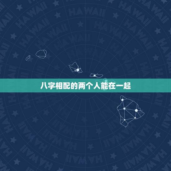 八字相配的两个人能在一起,生辰八字看两个人是否适合在一起 八字相配的两个人能在一起,生辰八字看两个人是否适合在一起