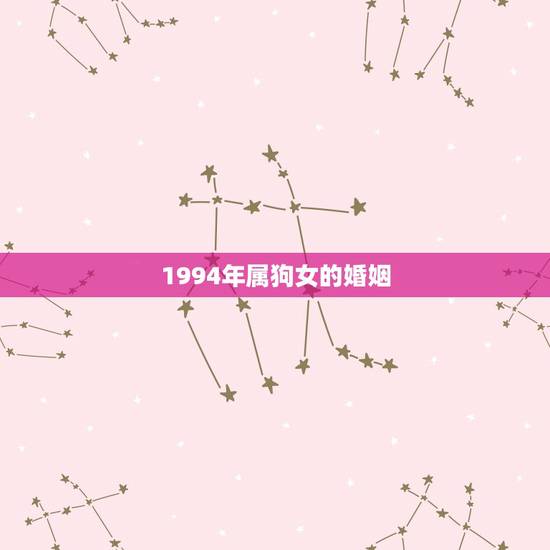 1994年属狗女的婚姻,94年属狗女何时有姻缘 1994年属狗女的婚姻,94年属狗女何时有姻缘