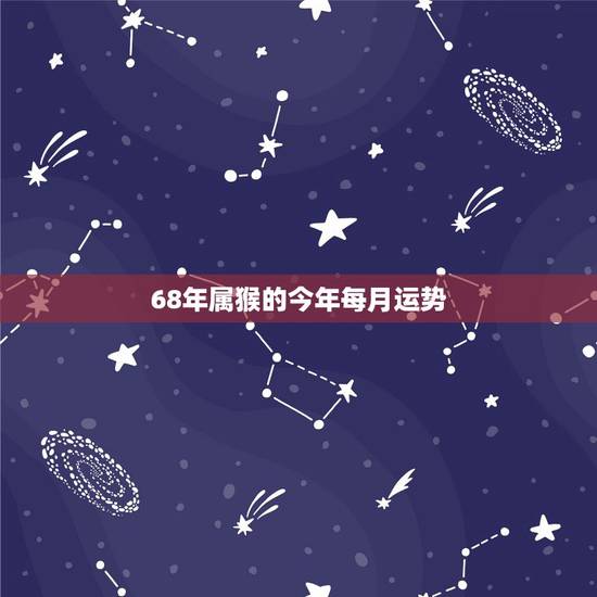 68年属猴的今年每月运势,68年2022 年运势及运程 68年属猴的今年每月运势,68年2022 年运势及运程