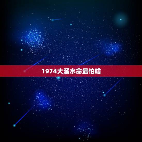 1974大溪水命最怕啥,1974大溪水命缺什么 1974大溪水命最怕啥,1974大溪水命缺什么