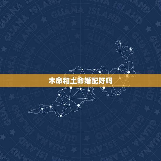 木命和土命婚配好吗,我属兔跟属狗的最配,我是火命跟土命活木命最配,而属 木命和土命婚配好吗,我属兔跟属狗的最配,我是火命跟土命活木命最配,而属