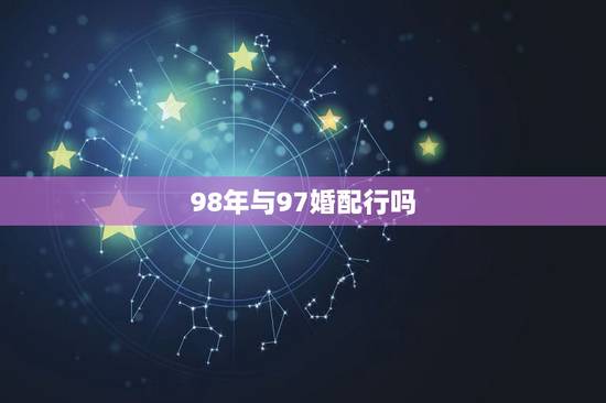 98年与97婚配行吗，97年属牛和98年属虎的婚配怎样？