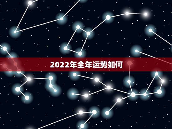 2022年全年运势如何，2022年犯太岁的生肖