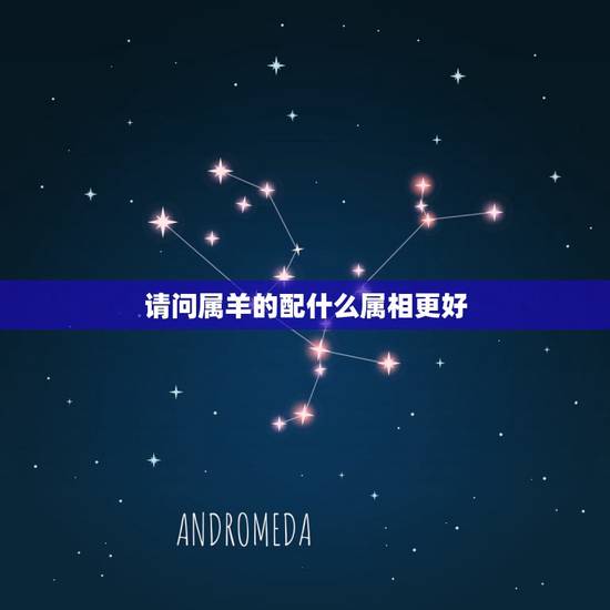 请问属羊的配什么属相更好,属羊的女人更佳婚配 请问属羊的配什么属相更好,属羊的女人更佳婚配