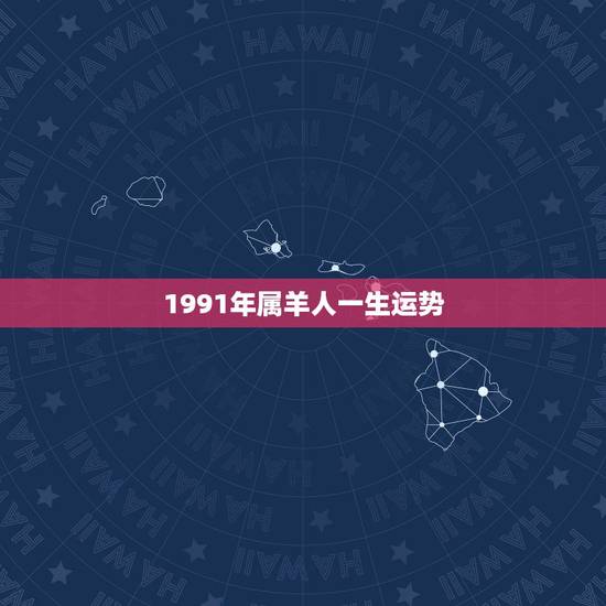 1991年属羊人一生运势,属羊1991年的男人命不好吗 1991年属羊人一生运势,属羊1991年的男人命不好吗