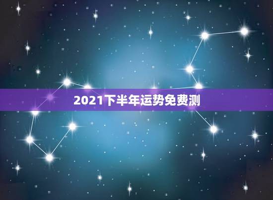 2021下半年运势免费测,八字测测2021年运势? 2021下半年运势免费测,八字测测2021年运势?