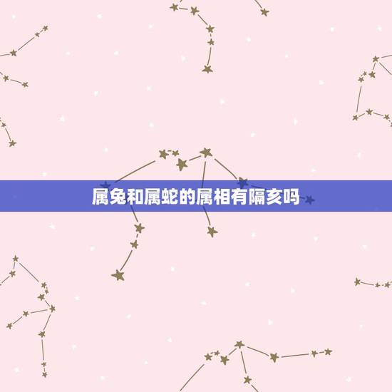 属兔和属蛇的属相有隔亥吗,属蛇的和属兔的是不是犯相啊? 属兔和属蛇的属相有隔亥吗,属蛇的和属兔的是不是犯相啊?