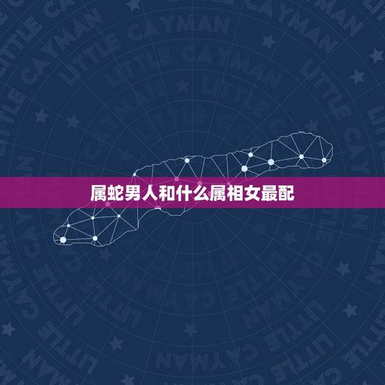 属蛇男人和什么属相女最配,属蛇的和什么属相最配最合适呢 属蛇男人和什么属相女最配,属蛇的和什么属相最配最合适呢