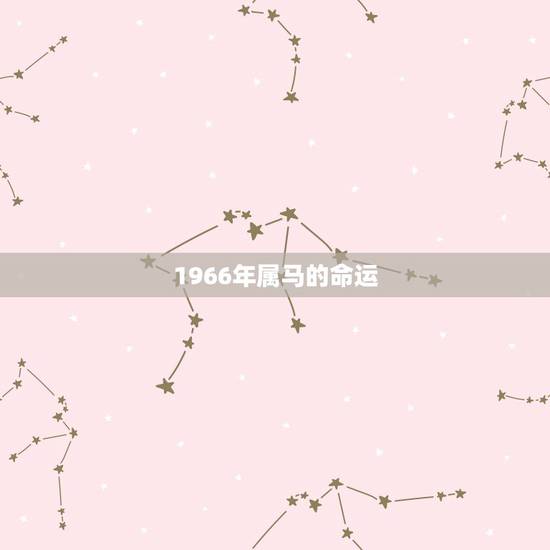 1966年属马的命运,1966年出生属马的人是什么命 1966年属马的命运,1966年出生属马的人是什么命