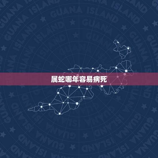 属蛇哪年容易病死,属蛇的名人伟人有哪些 属蛇哪年容易病死,属蛇的名人伟人有哪些