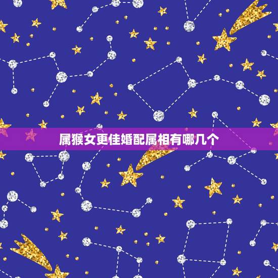属猴女更佳婚配属相有哪几个,猴女适合什么属相的男人 属猴女更佳婚配属相有哪几个,猴女适合什么属相的男人