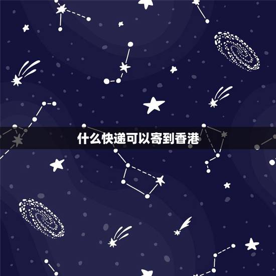 什么快递可以寄到香港,怎样寄快递去香港 什么快递可以寄到香港,怎样寄快递去香港