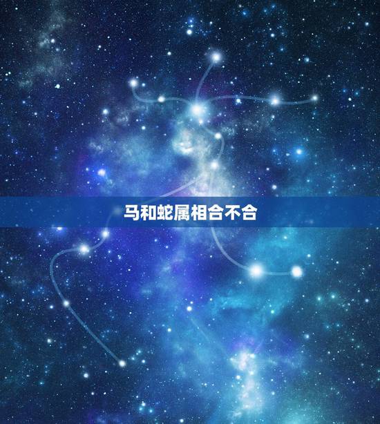 马和蛇属相合不合,属马和属蛇相冲吗? 马和蛇属相合不合,属马和属蛇相冲吗?