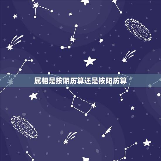 属相是按阴历算还是按阳历算，属相是按阳历算，还是按阴历算啊？