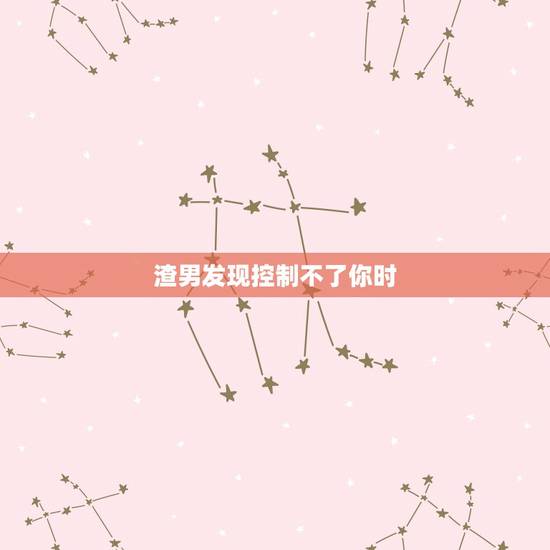 渣男发现控制不了你时,对男友感到害怕,发现很多事情都是由他控制,是不是 渣男发现控制不了你时,对男友感到害怕,发现很多事情都是由他控制,是不是