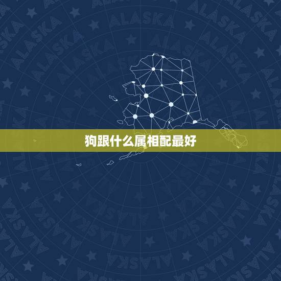 狗跟什么属相配最好,属狗的人和什么属相相配最好 狗跟什么属相配最好,属狗的人和什么属相相配最好