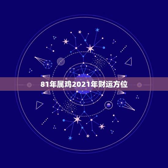 81年属鸡2021年财运方位，1981年属鸡2021年运势及运程