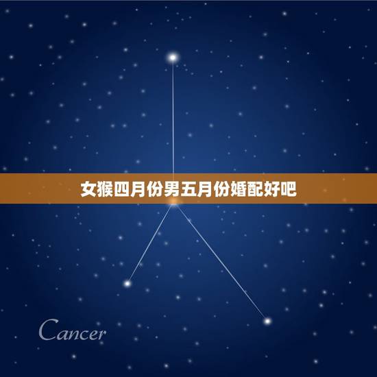 女猴四月份男五月份婚配好吧,属猴男和属猴女婚配 女猴四月份男五月份婚配好吧,属猴男和属猴女婚配