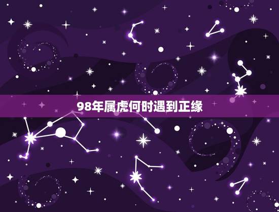 98年属虎何时遇到正缘,属虎是哪一年 98年属虎何时遇到正缘,属虎是哪一年