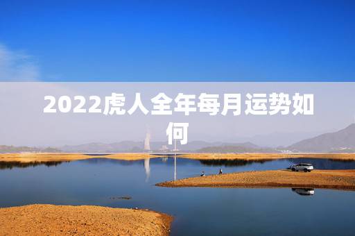 2022虎人全年每月运势如何,2022 年运势12生肖运势每月运程运 2022虎人全年每月运势如何,2022 年运势12生肖运势每月运程运