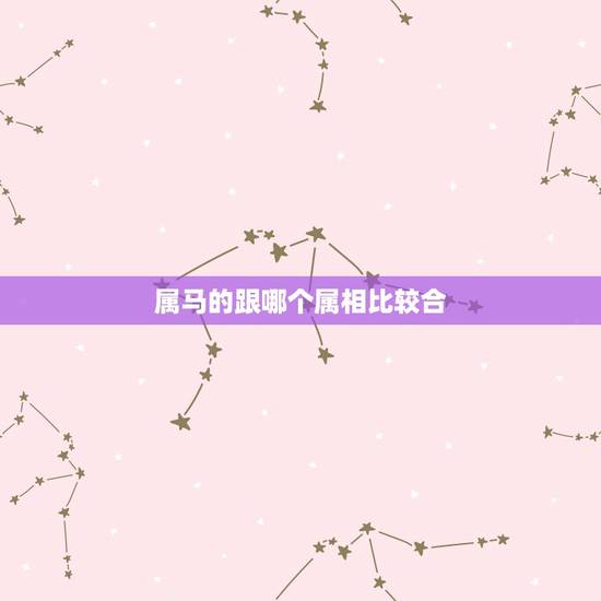 属马的跟哪个属相比较合，马属相和什么属相合