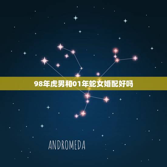 98年虎男和01年蛇女婚配好吗，98年的虎与01年的蛇能结婚吗