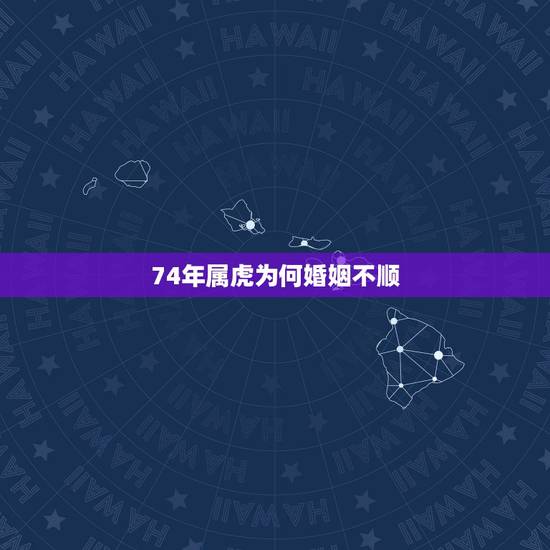74年属虎为何婚姻不顺，74年属虎感情婚姻状况