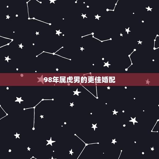 98年属虎男的更佳婚配,属虎人一生最旺3个人2022 98年属虎男的更佳婚配,属虎人一生最旺3个人2022