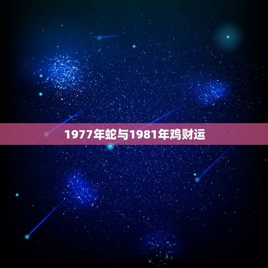 1977年蛇与1981年鸡财运，1981年属鸡的贵人是谁