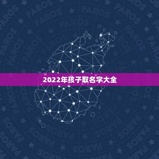 2022年孩子取名字大全,男孩女孩取名大全 2022年孩子取名字大全,男孩女孩取名大全