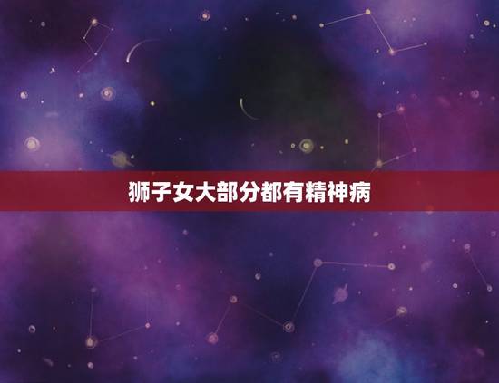 狮子女大部分都有精神病，狮子女的什么表现代表她已经不在乎你？