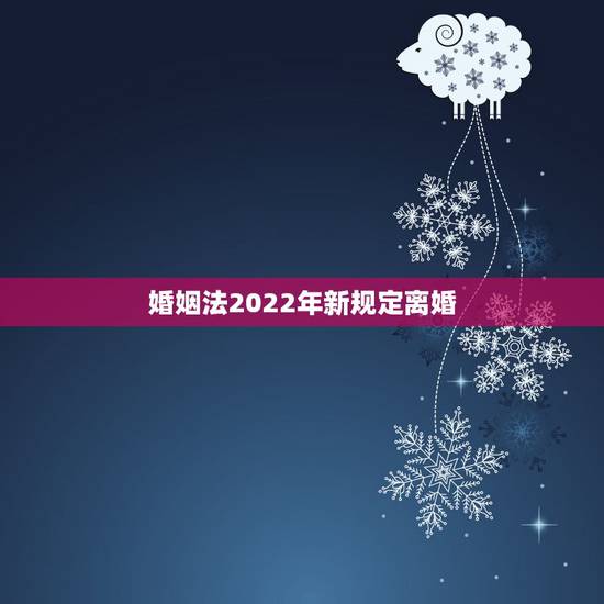 婚姻法2022年新规定离婚,2021年新的婚姻法离婚规定 婚姻法2022年新规定离婚,2021年新的婚姻法离婚规定